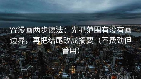 YY漫画两步读法：先抓范围有没有画边界，再把结尾改成摘要（不费劲但管用）