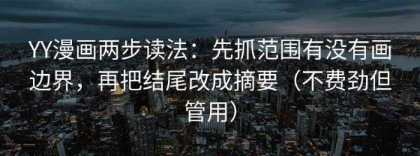 YY漫画两步读法：先抓范围有没有画边界，再把结尾改成摘要（不费劲但管用）