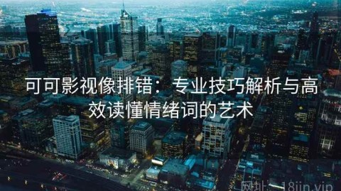 可可影视像排错：专业技巧解析与高效读懂情绪词的艺术