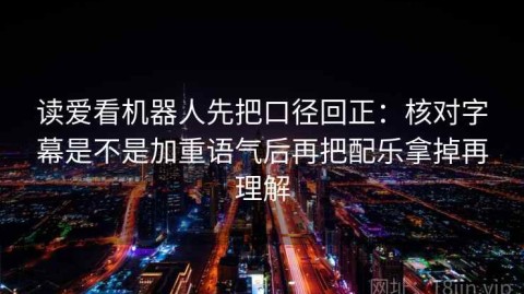 读爱看机器人先把口径回正：核对字幕是不是加重语气后再把配乐拿掉再理解