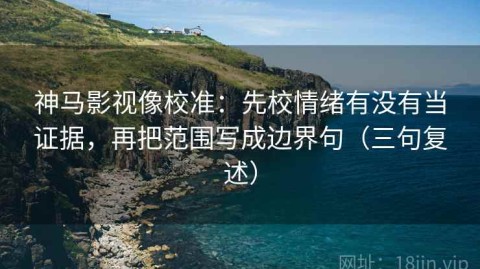 神马影视像校准：先校情绪有没有当证据，再把范围写成边界句（三句复述）