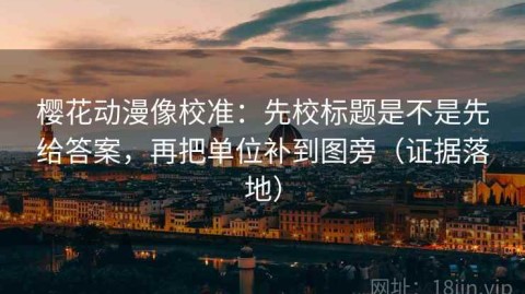 樱花动漫像校准：先校标题是不是先给答案，再把单位补到图旁（证据落地）