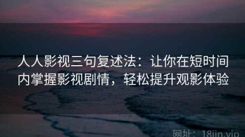 人人影视三句复述法：让你在短时间内掌握影视剧情，轻松提升观影体验