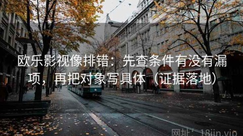 欧乐影视像排错：先查条件有没有漏项，再把对象写具体（证据落地）