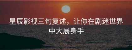 星辰影视三句复述，让你在剧迷世界中大展身手