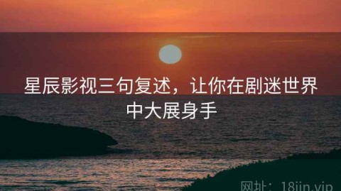 星辰影视三句复述，让你在剧迷世界中大展身手