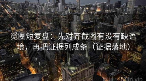 觅圈短复盘：先对齐截图有没有缺语境，再把证据列成条（证据落地）