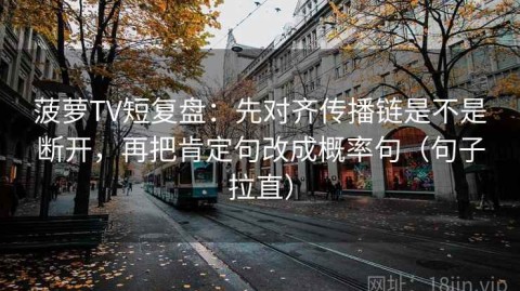 菠萝TV短复盘：先对齐传播链是不是断开，再把肯定句改成概率句（句子拉直）