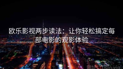 欧乐影视两步读法：让你轻松搞定每部电影的观影体验