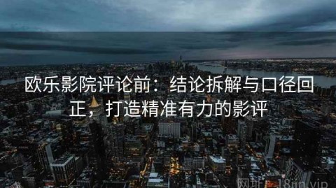 欧乐影院评论前：结论拆解与口径回正，打造精准有力的影评