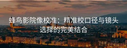 蜂鸟影院像校准：精准校口径与镜头选择的完美结合