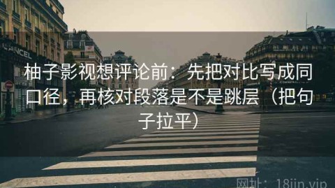 柚子影视想评论前：先把对比写成同口径，再核对段落是不是跳层（把句子拉平）