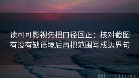 读可可影视先把口径回正：核对截图有没有缺语境后再把范围写成边界句