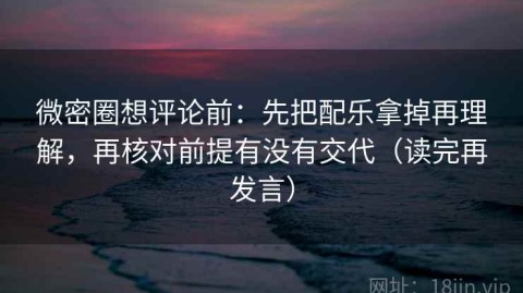 微密圈想评论前：先把配乐拿掉再理解，再核对前提有没有交代（读完再发言）