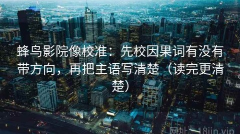 蜂鸟影院像校准：先校因果词有没有带方向，再把主语写清楚（读完更清楚）