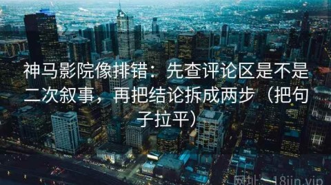 神马影院像排错：先查评论区是不是二次叙事，再把结论拆成两步（把句子拉平）
