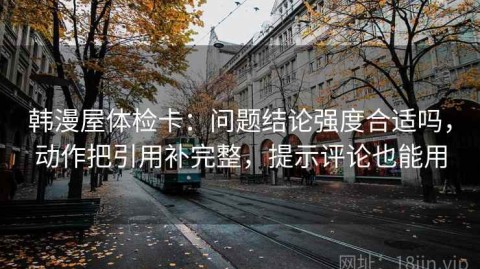 韩漫屋体检卡：问题结论强度合适吗，动作把引用补完整，提示评论也能用