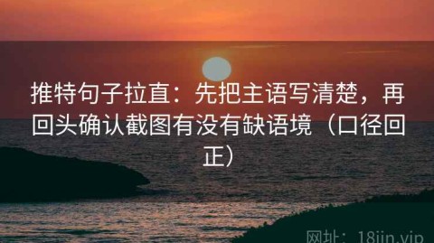 推特句子拉直：先把主语写清楚，再回头确认截图有没有缺语境（口径回正）
