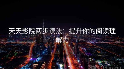 天天影院两步读法：提升你的阅读理解力