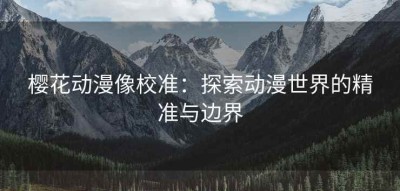 樱花动漫像校准：探索动漫世界的精准与边界