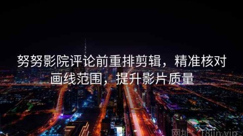 努努影院评论前重排剪辑，精准核对画线范围，提升影片质量