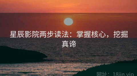 星辰影院两步读法：掌握核心，挖掘真谛