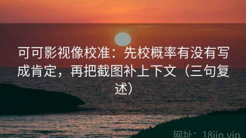 可可影视像校准：先校概率有没有写成肯定，再把截图补上下文（三句复述）
