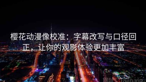 樱花动漫像校准：字幕改写与口径回正，让你的观影体验更加丰富