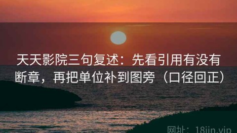 天天影院三句复述：先看引用有没有断章，再把单位补到图旁（口径回正）