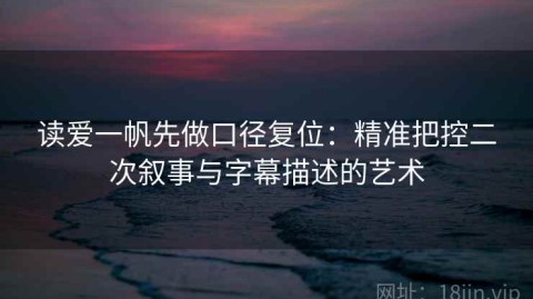 读爱一帆先做口径复位：精准把控二次叙事与字幕描述的艺术