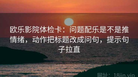 欧乐影院体检卡：问题配乐是不是推情绪，动作把标题改成问句，提示句子拉直
