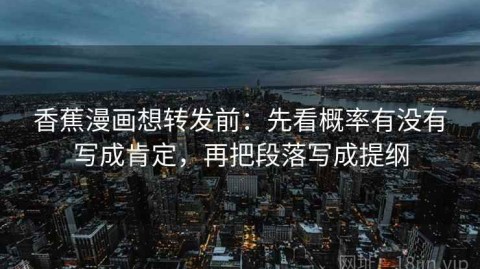 香蕉漫画想转发前：先看概率有没有写成肯定，再把段落写成提纲