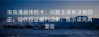 虫虫漫画体检卡：问题主语有没有回正，动作把证据列成条，提示读完再发言