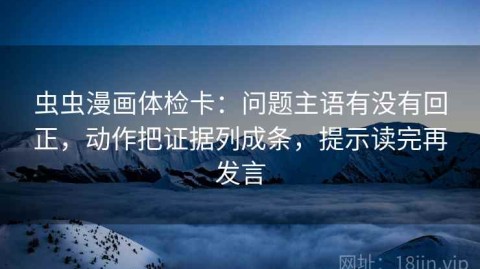 虫虫漫画体检卡：问题主语有没有回正，动作把证据列成条，提示读完再发言