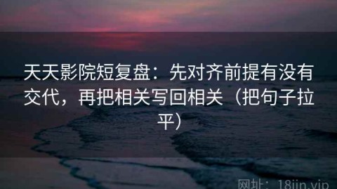 天天影院短复盘：先对齐前提有没有交代，再把相关写回相关（把句子拉平）