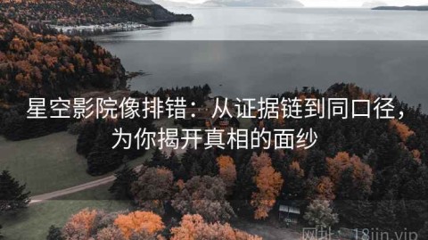 星空影院像排错：从证据链到同口径，为你揭开真相的面纱