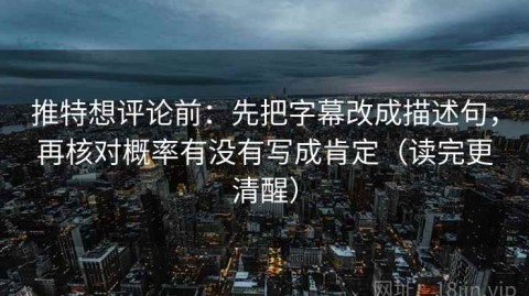 推特想评论前：先把字幕改成描述句，再核对概率有没有写成肯定（读完更清醒）