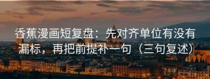 香蕉漫画短复盘：先对齐单位有没有漏标，再把前提补一句（三句复述）
