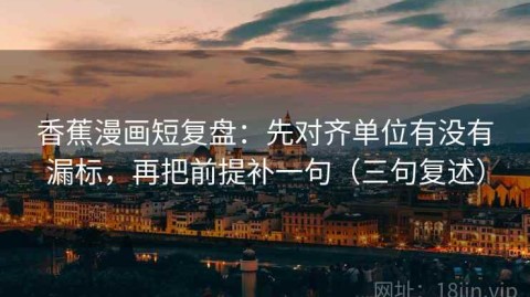 香蕉漫画短复盘：先对齐单位有没有漏标，再把前提补一句（三句复述）