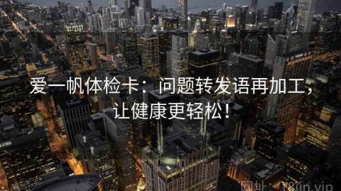 爱一帆体检卡：问题转发语再加工，让健康更轻松！