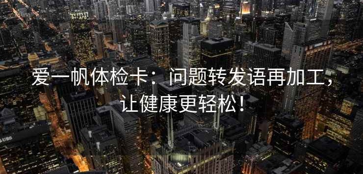 爱一帆体检卡：问题转发语再加工，让健康更轻松！