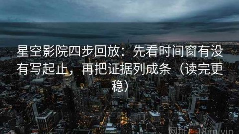星空影院四步回放：先看时间窗有没有写起止，再把证据列成条（读完更稳）