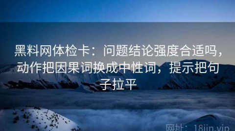 黑料网体检卡：问题结论强度合适吗，动作把因果词换成中性词，提示把句子拉平