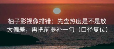 柚子影视像排错：先查热度是不是放大偏差，再把前提补一句（口径复位）