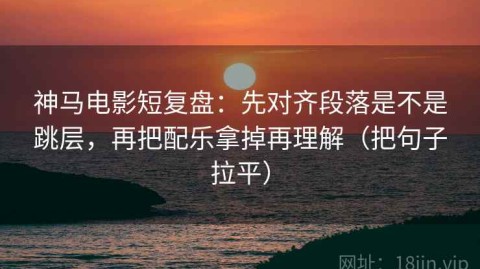 神马电影短复盘：先对齐段落是不是跳层，再把配乐拿掉再理解（把句子拉平）
