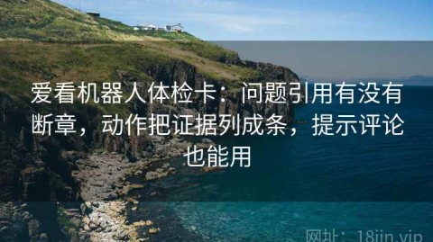 爱看机器人体检卡：问题引用有没有断章，动作把证据列成条，提示评论也能用
