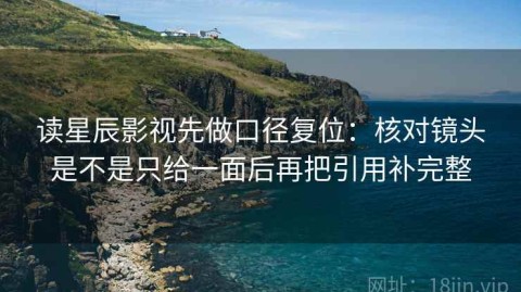 读星辰影视先做口径复位：核对镜头是不是只给一面后再把引用补完整