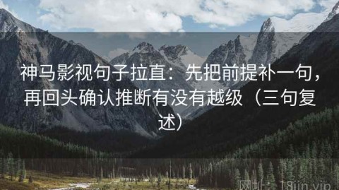 神马影视句子拉直：先把前提补一句，再回头确认推断有没有越级（三句复述）