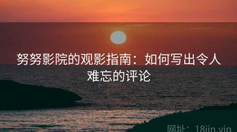 努努影院的观影指南：如何写出令人难忘的评论