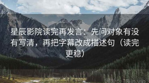星辰影院读完再发言：先问对象有没有写清，再把字幕改成描述句（读完更稳）